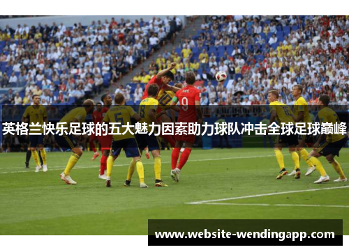 英格兰快乐足球的五大魅力因素助力球队冲击全球足球巅峰