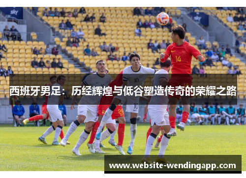 西班牙男足：历经辉煌与低谷塑造传奇的荣耀之路