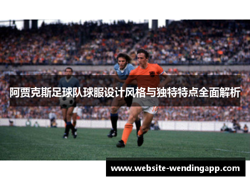 阿贾克斯足球队球服设计风格与独特特点全面解析