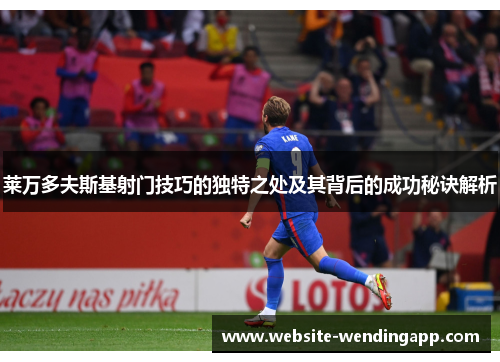 莱万多夫斯基射门技巧的独特之处及其背后的成功秘诀解析